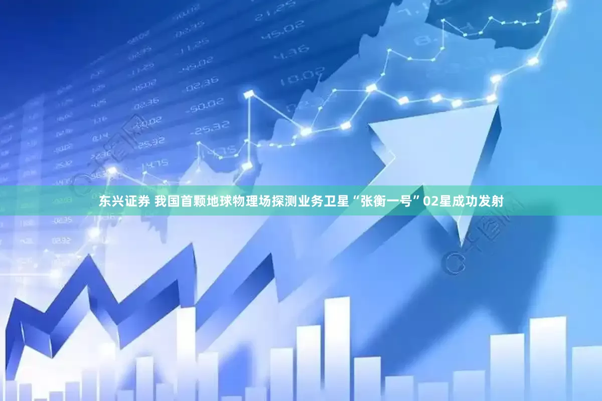 东兴证券 我国首颗地球物理场探测业务卫星“张衡一号”02星成功发射