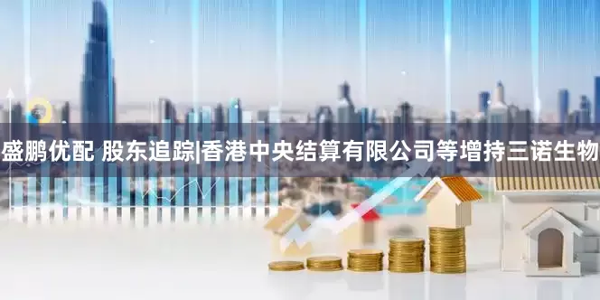 盛鹏优配 股东追踪|香港中央结算有限公司等增持三诺生物