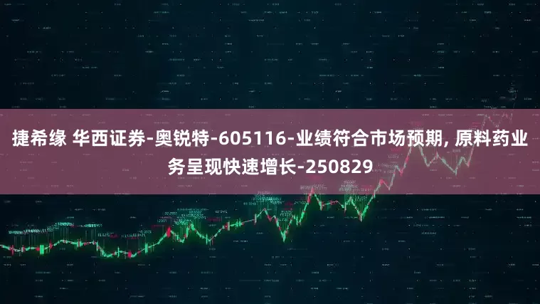 捷希缘 华西证券-奥锐特-605116-业绩符合市场预期, 原料药业务呈现快速增长-250829