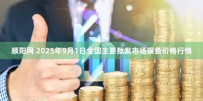 顺阳网 2025年9月1日全国主要批发市场银鱼价格行情