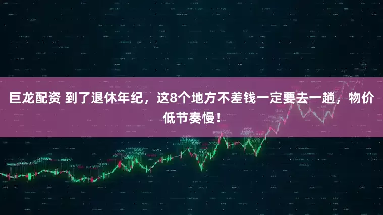 巨龙配资 到了退休年纪，这8个地方不差钱一定要去一趟，物价低节奏慢！