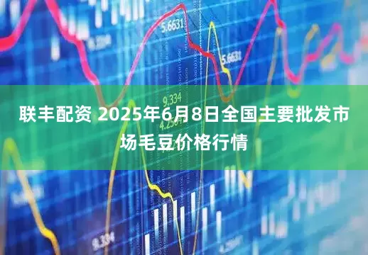 联丰配资 2025年6月8日全国主要批发市场毛豆价格行情