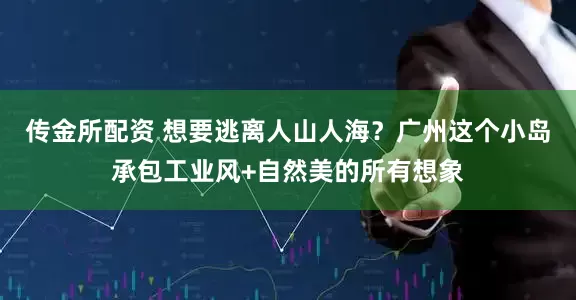 传金所配资 想要逃离人山人海？广州这个小岛承包工业风+自然美的所有想象