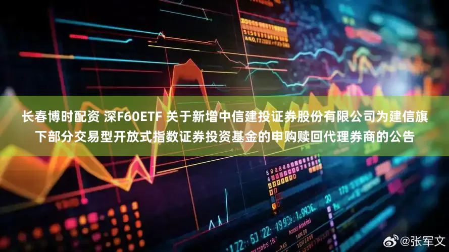 长春博时配资 深F60ETF 关于新增中信建投证券股份有限公司为建信旗下部分交易型开放式指数证券投资基金的申购赎回代理券商的公告