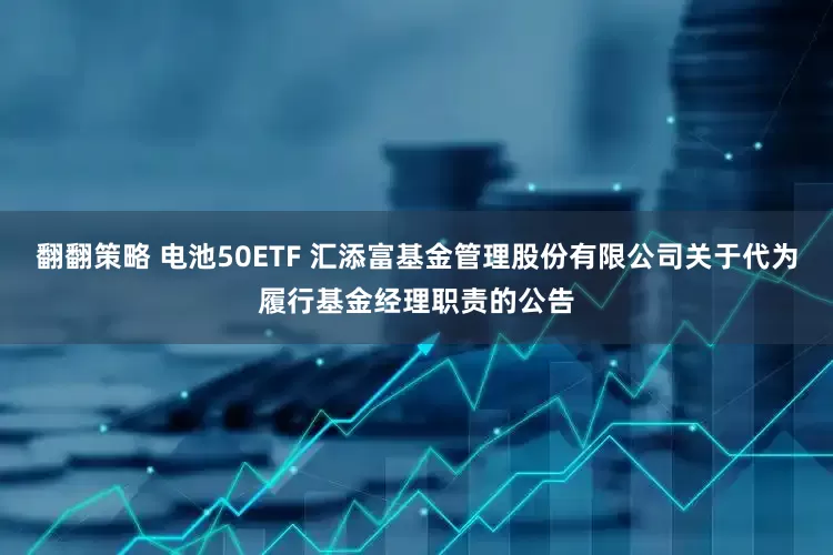 翻翻策略 电池50ETF 汇添富基金管理股份有限公司关于代为履行基金经理职责的公告