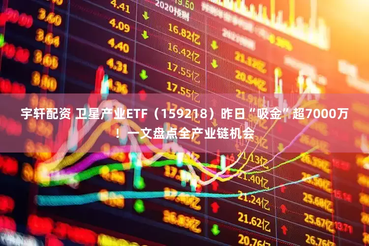 宇轩配资 卫星产业ETF（159218）昨日“吸金”超7000万！一文盘点全产业链机会