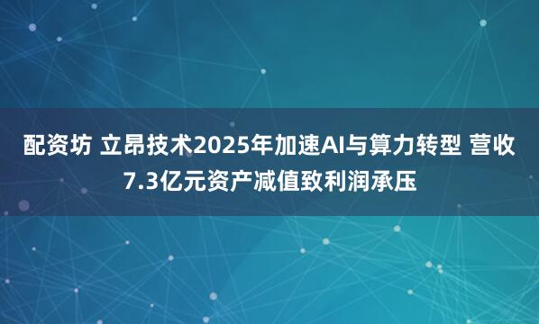 配资坊 立昂技术2025年加速AI与算力转型 营收7.3亿元资产减值致利润承压