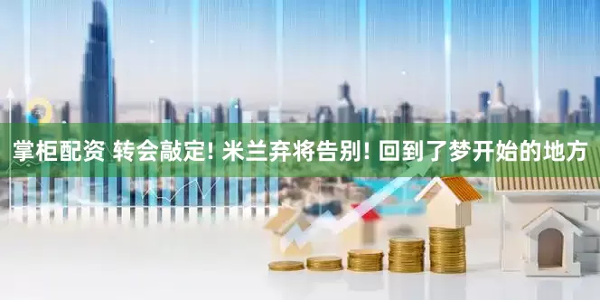 掌柜配资 转会敲定! 米兰弃将告别! 回到了梦开始的地方